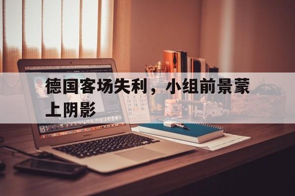 包含德国客场失利，小组前景蒙上阴影的词条